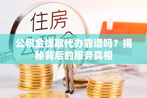 大渡口公积金提取代办靠谱吗？揭秘背后的服务真相