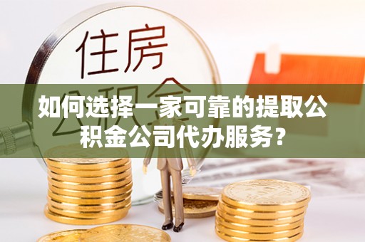 大渡口如何选择一家可靠的提取公积金公司代办服务？