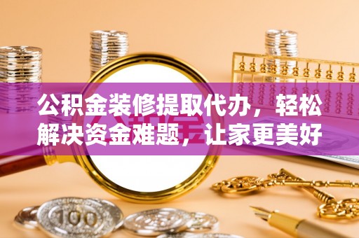 大渡口公积金装修提取代办，轻松解决资金难题，让家更美好