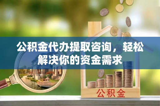 大渡口公积金代办提取咨询，轻松解决你的资金需求