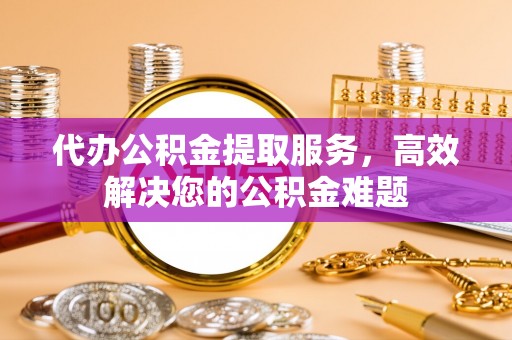 大渡口代办公积金提取服务，高效解决您的公积金难题