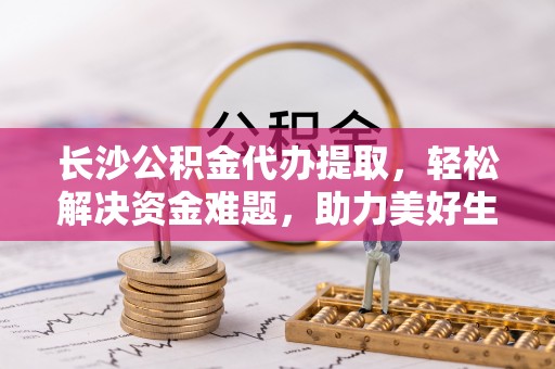 大渡口长沙公积金代办提取，轻松解决资金难题，助力美好生活
