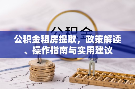 大渡口公积金租房提取，政策解读、操作指南与实用建议