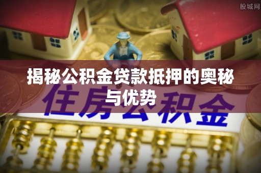 大渡口揭秘公积金贷款抵押的奥秘与优势