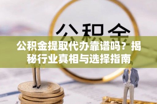 大渡口公积金提取代办靠谱吗？揭秘行业真相与选择指南