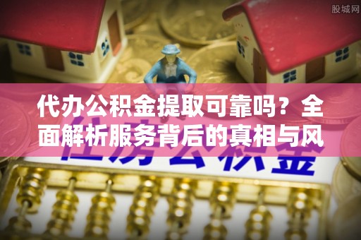 大渡口代办公积金提取可靠吗？全面解析服务背后的真相与风险
