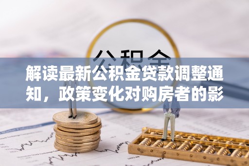 大渡口解读最新公积金贷款调整通知，政策变化对购房者的影响与应对策略