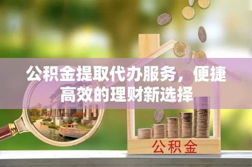 大渡口公积金提取代办服务，便捷高效的理财新选择