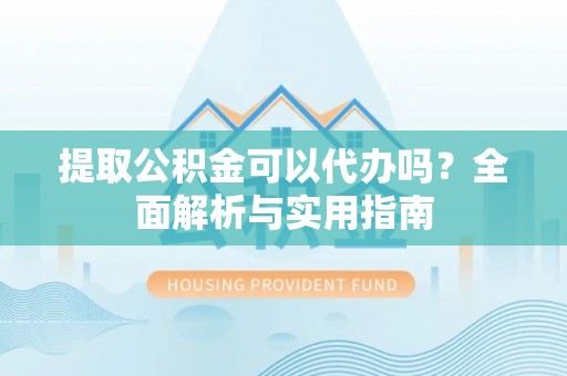大渡口提取公积金可以代办吗？全面解析与实用指南