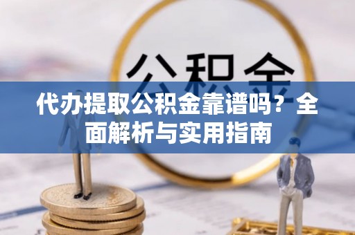 大渡口代办提取公积金靠谱吗？全面解析与实用指南