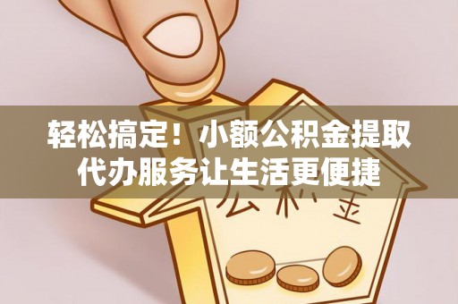 大渡口轻松搞定！小额公积金提取代办服务让生活更便捷
