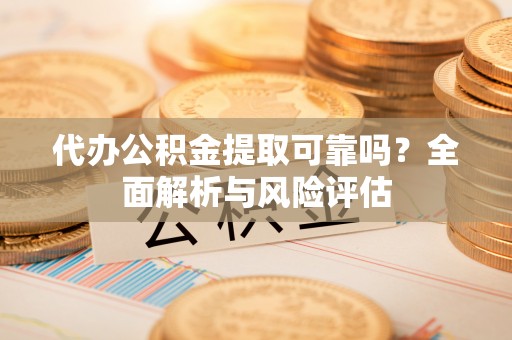 大渡口代办公积金提取可靠吗？全面解析与风险评估