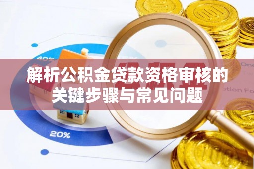 大渡口解析公积金贷款资格审核的关键步骤与常见问题