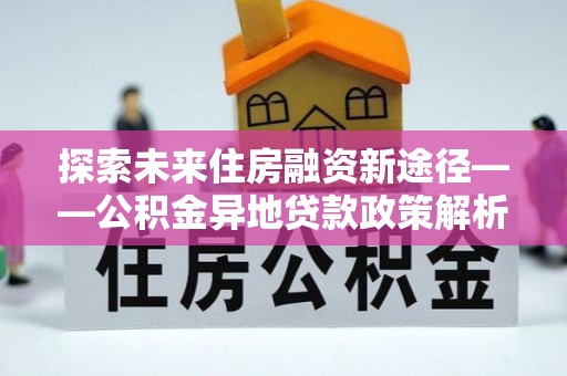 大渡口探索未来住房融资新途径——公积金异地贷款政策解析与实践