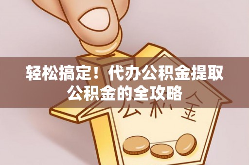 大渡口轻松搞定！代办公积金提取公积金的全攻略