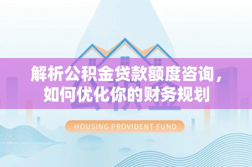 大渡口解析公积金贷款额度咨询，如何优化你的财务规划