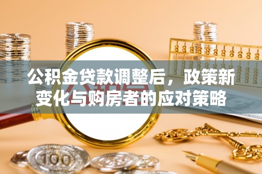大渡口公积金贷款调整后，政策新变化与购房者的应对策略