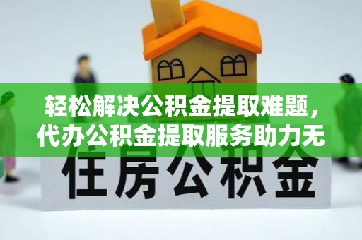大渡口轻松解决公积金提取难题，代办公积金提取服务助力无忧生活