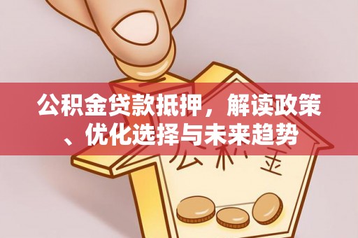 大渡口公积金贷款抵押，解读政策、优化选择与未来趋势