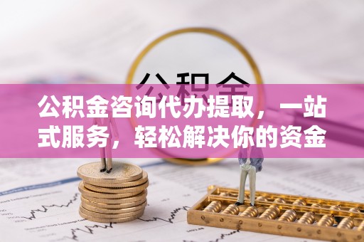 大渡口公积金咨询代办提取，一站式服务，轻松解决你的资金难题