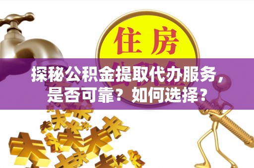 大渡口探秘公积金提取代办服务，是否可靠？如何选择？
