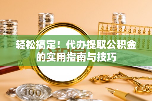 大渡口轻松搞定！代办提取公积金的实用指南与技巧