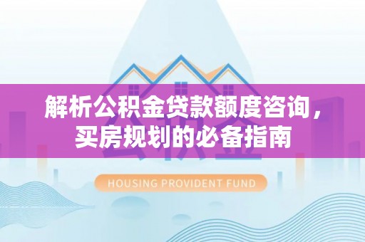 大渡口解析公积金贷款额度咨询，买房规划的必备指南