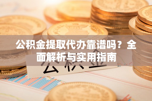 大渡口公积金提取代办靠谱吗？全面解析与实用指南