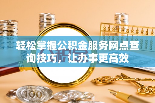 大渡口轻松掌握公积金服务网点查询技巧，让办事更高效