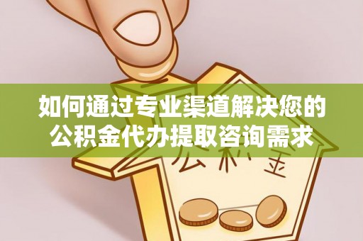 大渡口如何通过专业渠道解决您的公积金代办提取咨询需求