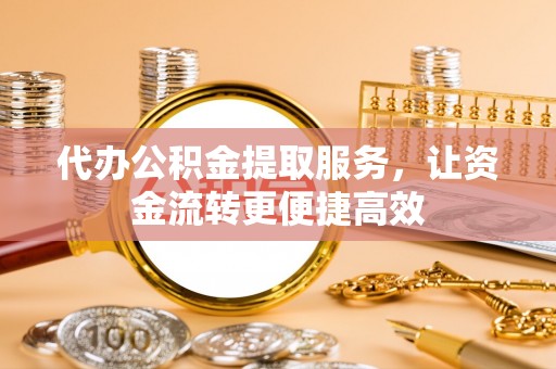 大渡口代办公积金提取服务，让资金流转更便捷高效