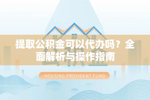 大渡口提取公积金可以代办吗？全面解析与操作指南