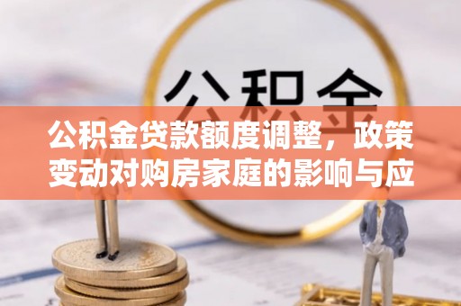 大渡口公积金贷款额度调整，政策变动对购房家庭的影响与应对策略