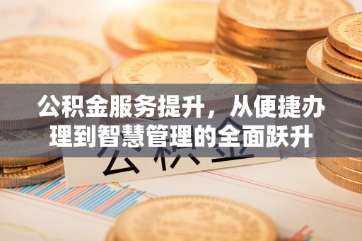 大渡口公积金服务提升，从便捷办理到智慧管理的全面跃升