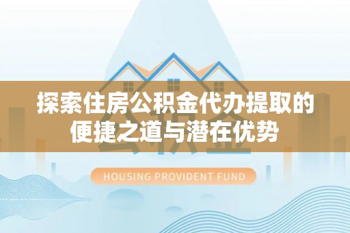 大渡口探索住房公积金代办提取的便捷之道与潜在优势