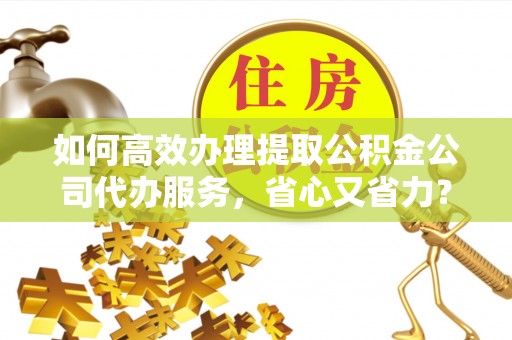 大渡口如何高效办理提取公积金公司代办服务，省心又省力？
