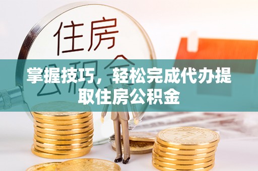 大渡口掌握技巧，轻松完成代办提取住房公积金