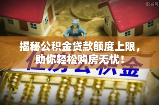 大渡口揭秘公积金贷款额度上限，助你轻松购房无忧！