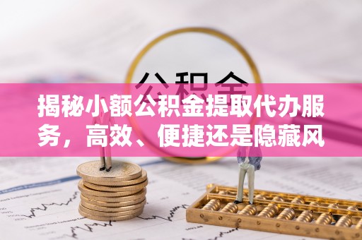 大渡口揭秘小额公积金提取代办服务，高效、便捷还是隐藏风险？