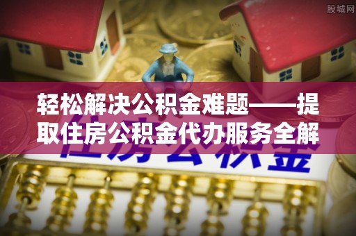 大渡口轻松解决公积金难题——提取住房公积金代办服务全解析