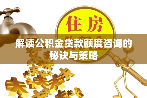 大渡口解读公积金贷款额度咨询的秘诀与策略