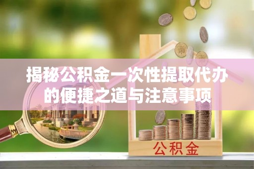 大渡口揭秘公积金一次性提取代办的便捷之道与注意事项