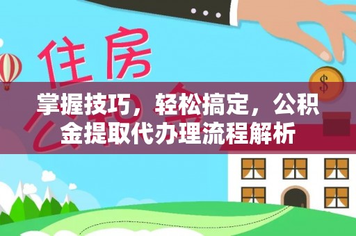 大渡口掌握技巧，轻松搞定，公积金提取代办理流程解析