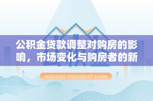 大渡口公积金贷款调整对购房的影响，市场变化与购房者的新选择