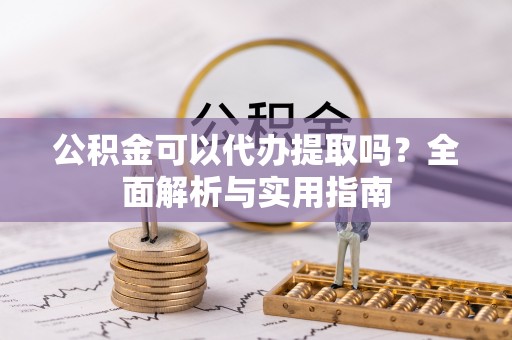 大渡口公积金可以代办提取吗？全面解析与实用指南