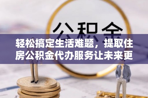 大渡口轻松搞定生活难题，提取住房公积金代办服务让未来更安心