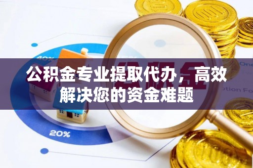 大渡口公积金专业提取代办，高效解决您的资金难题