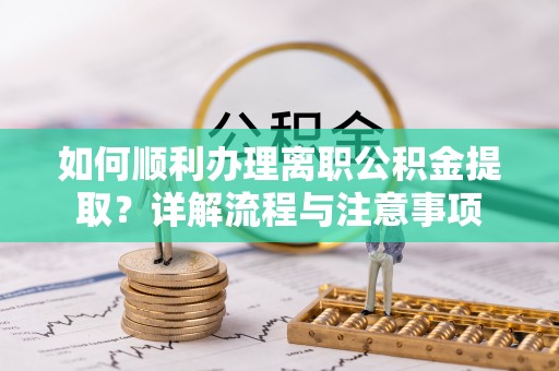 大渡口如何顺利办理离职公积金提取？详解流程与注意事项