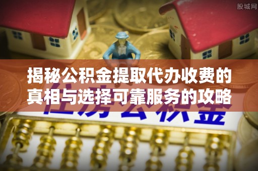 大渡口揭秘公积金提取代办收费的真相与选择可靠服务的攻略