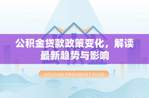 大渡口公积金贷款政策变化，解读最新趋势与影响